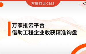 服務(wù)持續(xù)升級！工程企業(yè)借助萬家推云平臺成功收獲詢盤